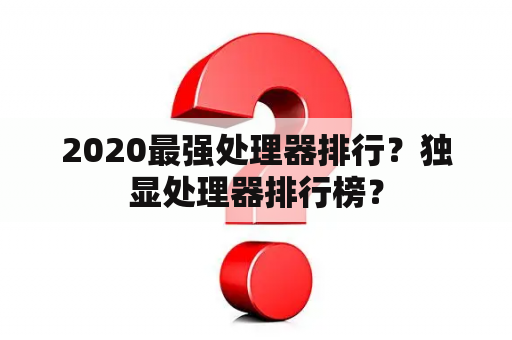 2020最强处理器排行？独显处理器排行榜？