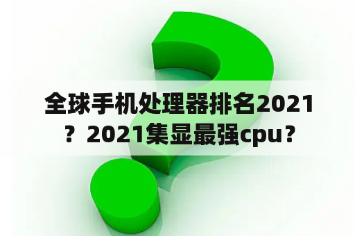 全球手机处理器排名2021？2021集显最强cpu？