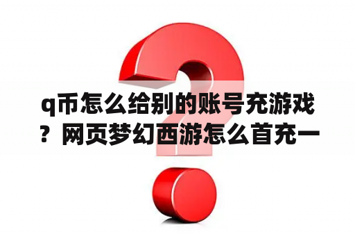 q币怎么给别的账号充游戏？网页梦幻西游怎么首充一元？