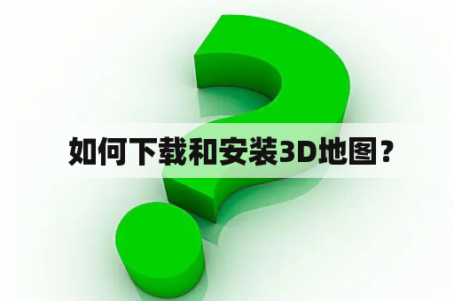  如何下载和安装3D地图？