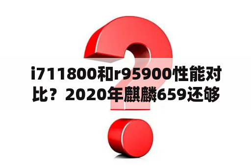 i711800和r95900性能对比？2020年麒麟659还够用吗？