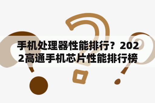 手机处理器性能排行？2022高通手机芯片性能排行榜？