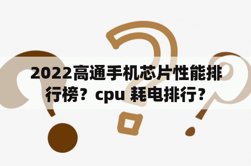 2022高通手机芯片性能排行榜？cpu 耗电排行？