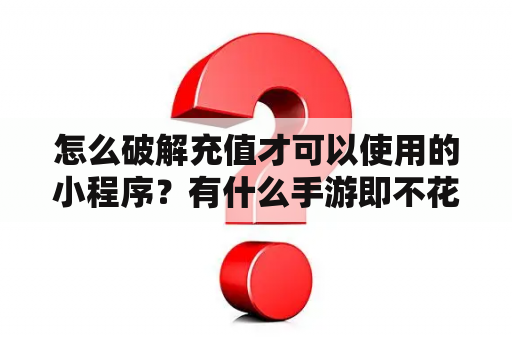 怎么破解充值才可以使用的小程序？有什么手游即不花钱又好玩？