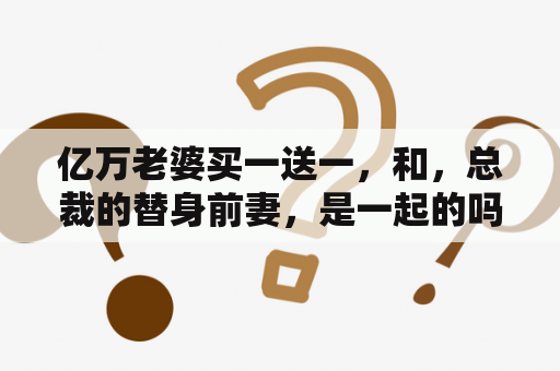 亿万老婆买一送一，和，总裁的替身前妻，是一起的吗，这个是写他们的儿女的吗？亿万老婆买一送一，叶琛程安雅第几章知道他们不是兄妹，求高手回答，不然看不下去了？