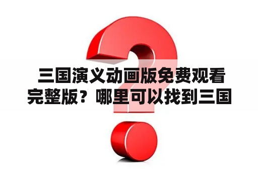  三国演义动画版免费观看完整版？哪里可以找到三国演义动画版免费观看完整版？