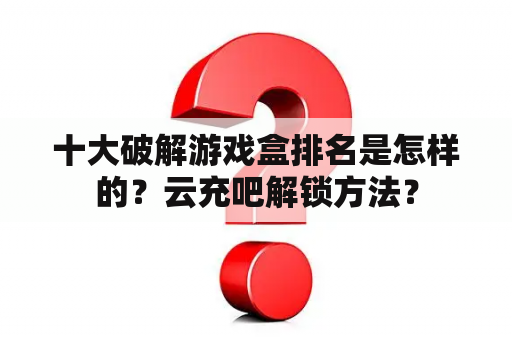 十大破解游戏盒排名是怎样的？云充吧解锁方法？