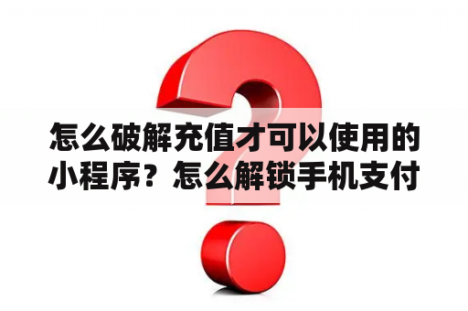 怎么破解充值才可以使用的小程序？怎么解锁手机支付密码？