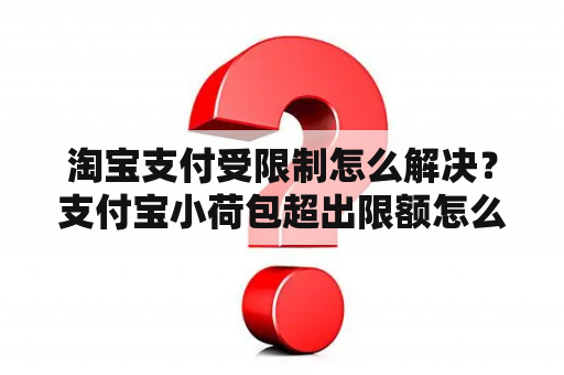 淘宝支付受限制怎么解决？支付宝小荷包超出限额怎么申请？