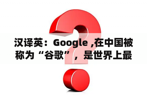 汉译英：Google ,在中国被称为“谷歌”，是世界上最受欢迎的搜索引擎？谷歌浏览器(Chrome)如何翻译网页？