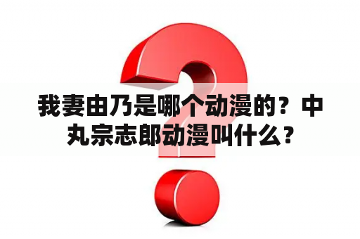 我妻由乃是哪个动漫的？中丸宗志郎动漫叫什么？