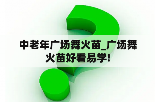 中老年广场舞火苗_广场舞火苗好看易学!