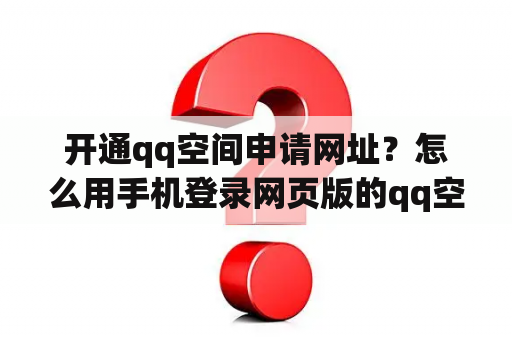 开通qq空间申请网址？怎么用手机登录网页版的qq空间，就是和电脑登录一模一样的页面？