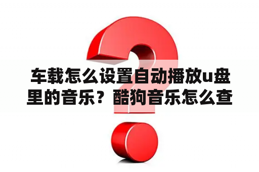 车载怎么设置自动播放u盘里的音乐？酷狗音乐怎么查看听歌次数？