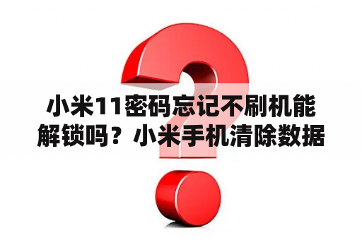 小米11密码忘记不刷机能解锁吗？小米手机清除数据了，然后小米帐号和密码忘了进不去页面怎么办？