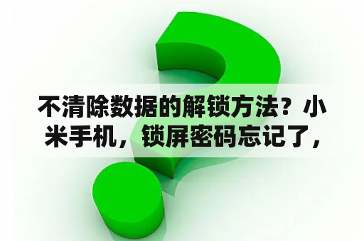 不清除数据的解锁方法？小米手机，锁屏密码忘记了，又不想清理数据，该怎么办？能否帮忙？