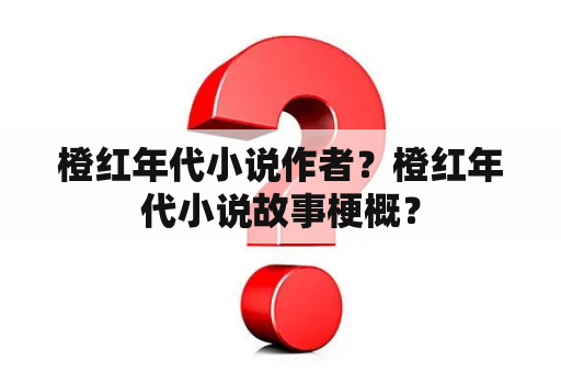 橙红年代小说作者？橙红年代小说故事梗概？