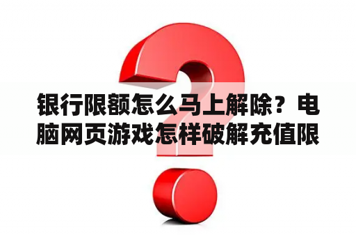 银行限额怎么马上解除？电脑网页游戏怎样破解充值限额呢