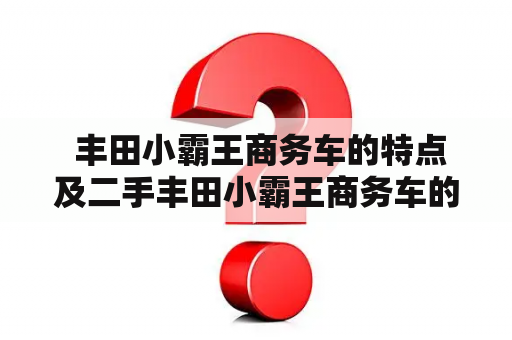  丰田小霸王商务车的特点及二手丰田小霸王商务车的购买指南