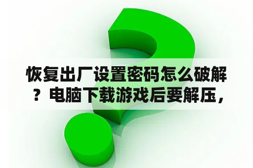 恢复出厂设置密码怎么破解？电脑下载游戏后要解压，如何解压和安装？