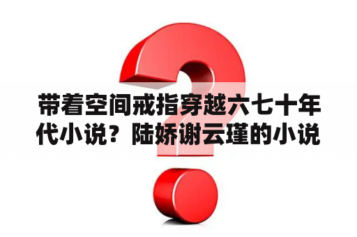 带着空间戒指穿越六七十年代小说？陆娇谢云瑾的小说叫什么名？