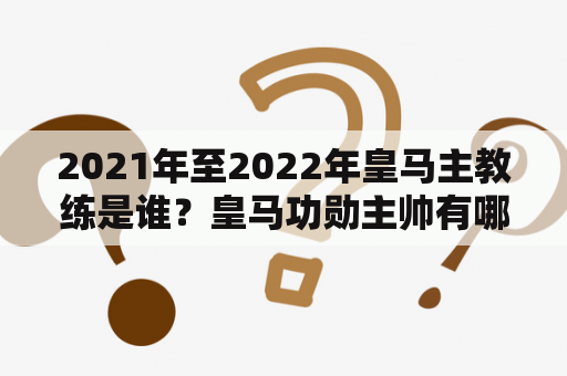 2021年至2022年皇马主教练是谁？皇马功勋主帅有哪些？