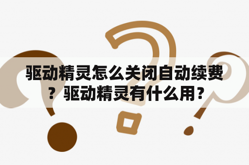 驱动精灵怎么关闭自动续费？驱动精灵有什么用？