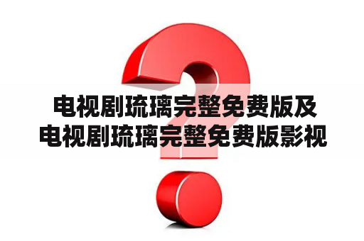  电视剧琉璃完整免费版及电视剧琉璃完整免费版影视大全，哪里可以免费观看？