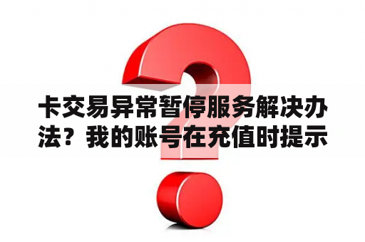 卡交易异常暂停服务解决办法？我的账号在充值时提示，处于异常状态？