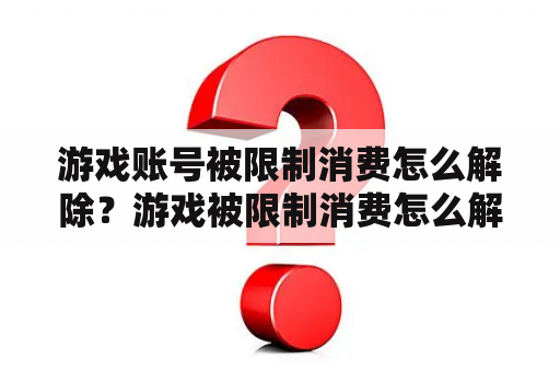 游戏账号被限制消费怎么解除？游戏被限制消费怎么解除？