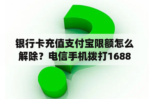 银行卡充值支付宝限额怎么解除？电信手机拨打16880885充值q币上限是多少，有没有什么方法解除上限？