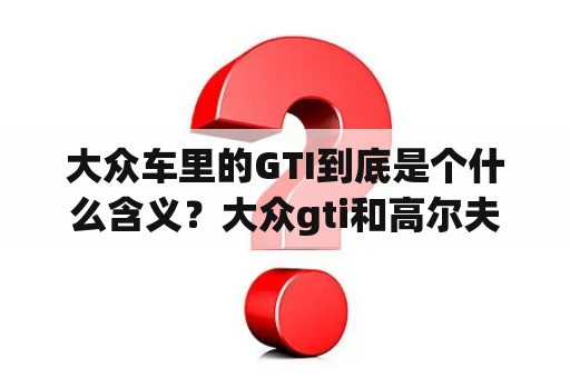 大众车里的GTI到底是个什么含义？大众gti和高尔夫的区别？