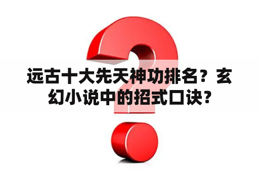 远古十大先天神功排名？玄幻小说中的招式口诀？