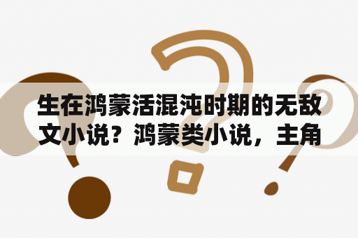 生在鸿蒙活混沌时期的无敌文小说？鸿蒙类小说，主角无敌？