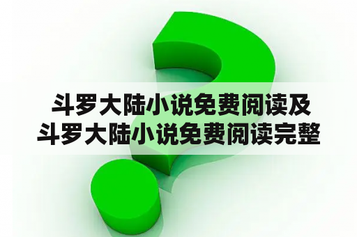  斗罗大陆小说免费阅读及斗罗大陆小说免费阅读完整版，哪里可以找到？