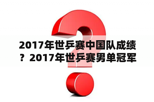 2017年世乒赛中国队成绩？2017年世乒赛男单冠军？