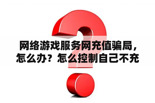 网络游戏服务网充值骗局，怎么办？怎么控制自己不充钱进游戏？