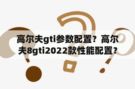 高尔夫gti参数配置？高尔夫8gti2022款性能配置？