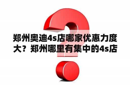 郑州奥迪4s店哪家优惠力度大？郑州哪里有集中的4s店？