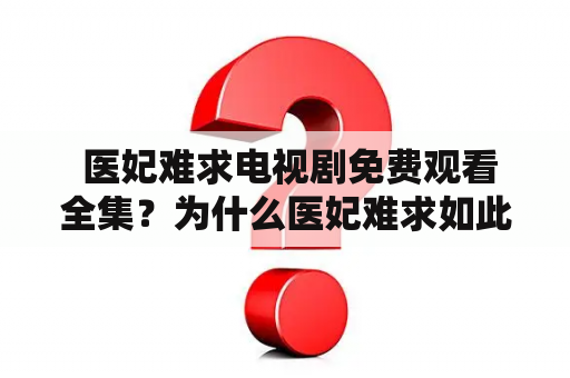  医妃难求电视剧免费观看全集？为什么医妃难求如此受欢迎？有哪些看点和推荐理由？