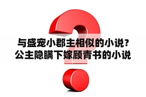 与盛宠小郡主相似的小说？公主隐瞒下嫁顾青书的小说叫什么？