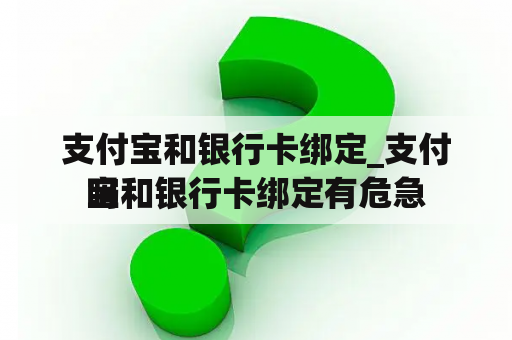 支付宝和银行卡绑定_支付宝和银行卡绑定有危急
吗