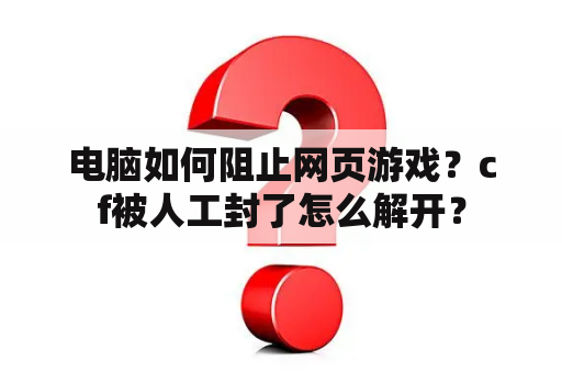 电脑如何阻止网页游戏？cf被人工封了怎么解开？