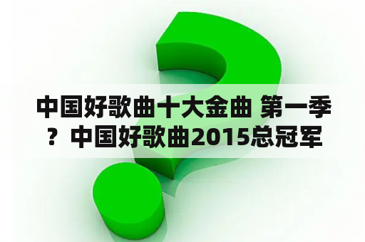 中国好歌曲十大金曲 第一季？中国好歌曲2015总冠军？