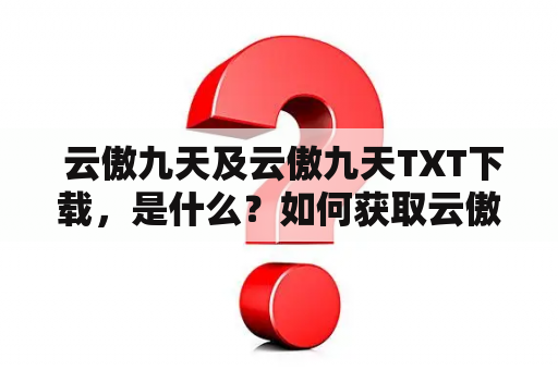  云傲九天及云傲九天TXT下载，是什么？如何获取云傲九天TXT下载？