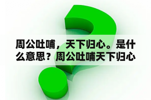 周公吐哺，天下归心。是什么意思？周公吐哺天下归心告诉我们的道理？