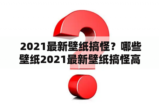  2021最新壁纸搞怪？哪些壁纸2021最新壁纸搞怪高清？