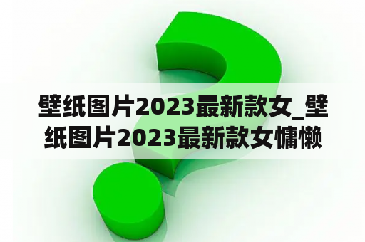 壁纸图片2023最新款女_壁纸图片2023最新款女慵懒风