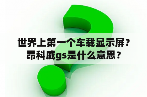 世界上第一个车载显示屏？昂科威gs是什么意思？