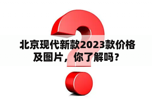  北京现代新款2023款价格及图片，你了解吗？